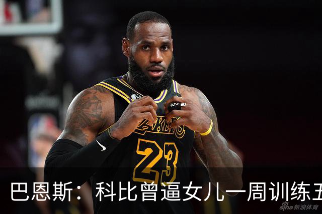 巴恩斯：科比曾逼女儿一周训练五天 学三角进攻 总给我孩子邮新鞋