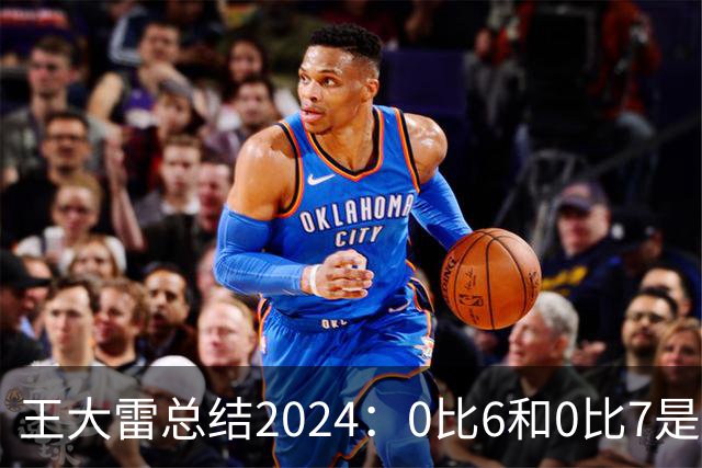王大雷总结2024：0比6和0比7是我不断提升的动力